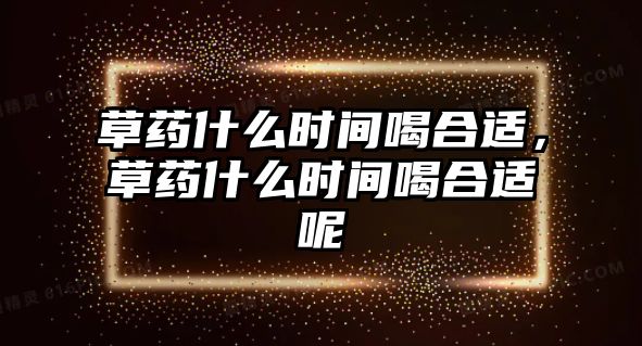 草藥什么時間喝合適，草藥什么時間喝合適呢