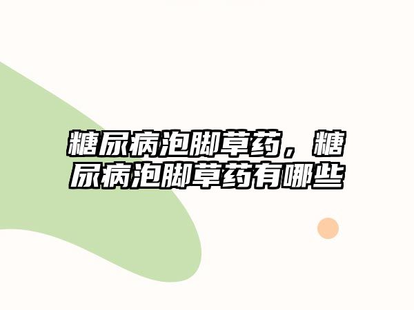 糖尿病泡腳草藥，糖尿病泡腳草藥有哪些