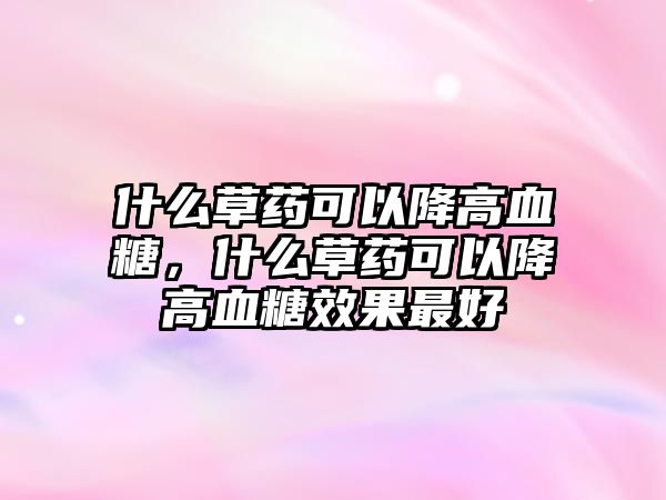 什么草藥可以降高血糖，什么草藥可以降高血糖效果最好