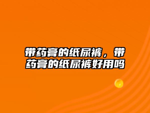 帶藥膏的紙尿褲，帶藥膏的紙尿褲好用嗎