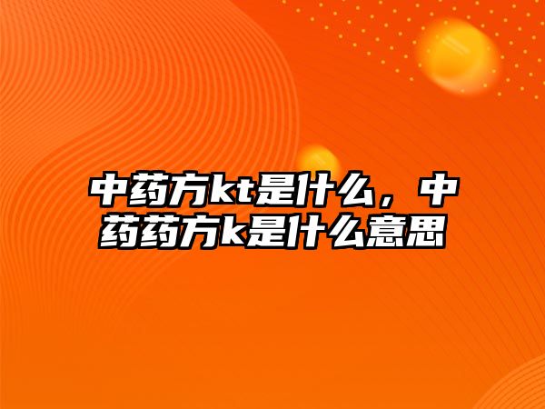 中藥方kt是什么，中藥藥方k是什么意思