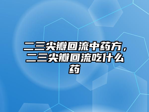 二三尖瓣回流中藥方，二三尖瓣回流吃什么藥