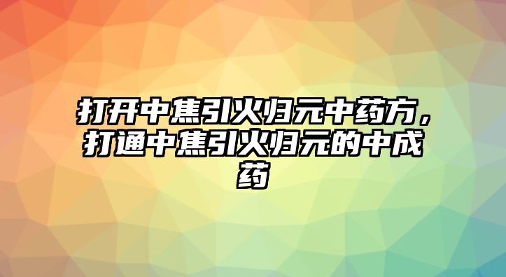 打開中焦引火歸元中藥方，打通中焦引火歸元的中成藥