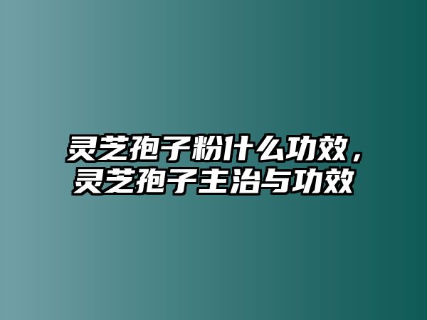 靈芝孢子粉什么功效，靈芝孢子主治與功效