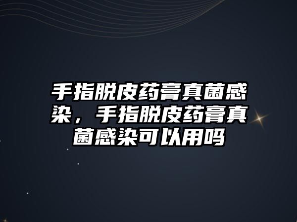 手指脫皮藥膏真菌感染，手指脫皮藥膏真菌感染可以用嗎