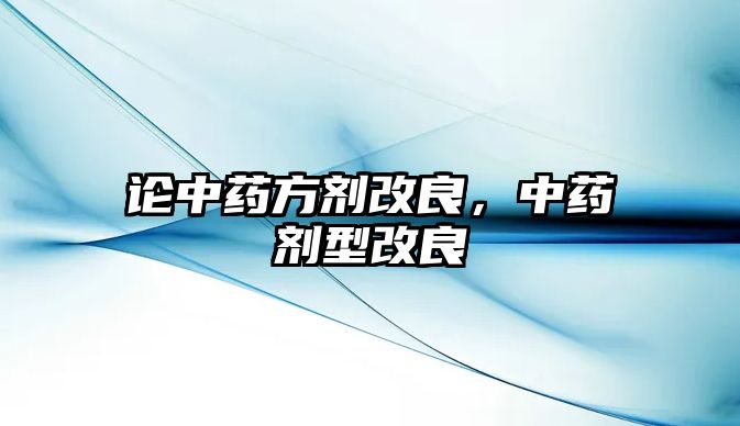 論中藥方劑改良，中藥劑型改良