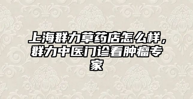 上海群力草藥店怎么樣，群力中醫門診看腫瘤專家