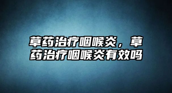 草藥治療咽喉炎，草藥治療咽喉炎有效嗎