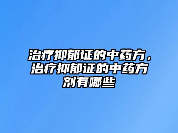 治療抑郁證的中藥方，治療抑郁證的中藥方劑有哪些