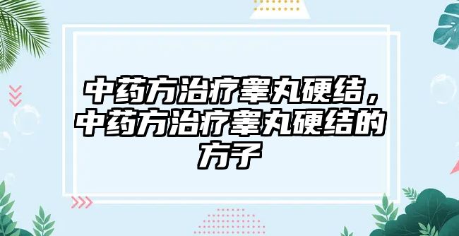 中藥方治療睪丸硬結，中藥方治療睪丸硬結的方子