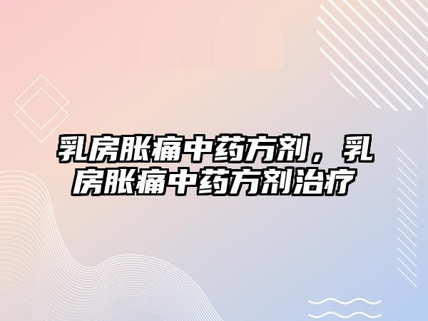 乳房脹痛中藥方劑，乳房脹痛中藥方劑治療