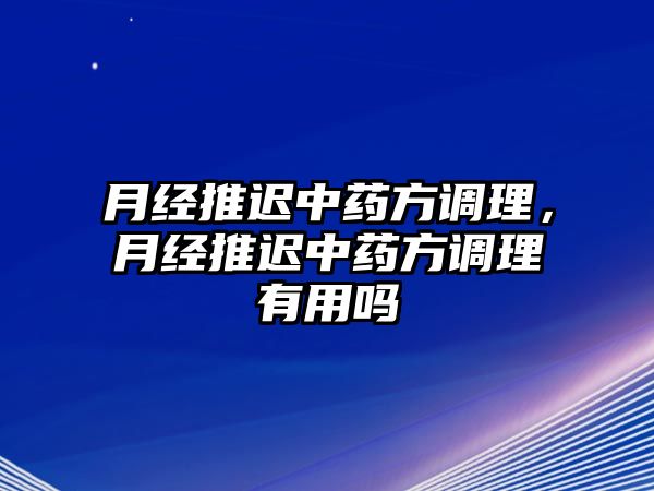 月經推遲中藥方調理，月經推遲中藥方調理有用嗎