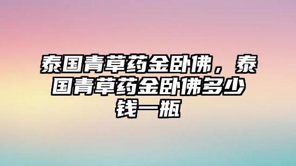 泰國青草藥金臥佛，泰國青草藥金臥佛多少錢一瓶