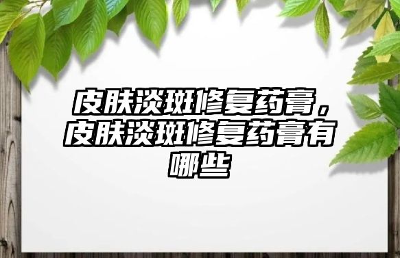 皮膚淡斑修復藥膏，皮膚淡斑修復藥膏有哪些