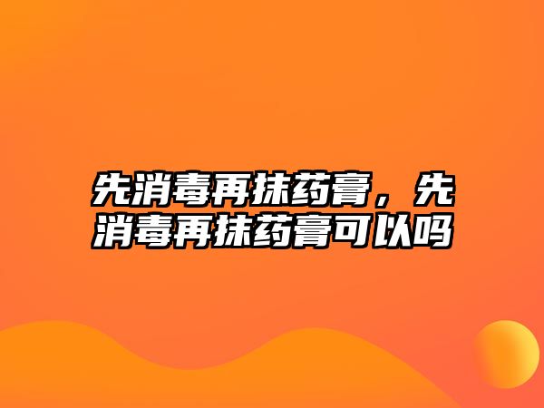 先消毒再抹藥膏，先消毒再抹藥膏可以嗎