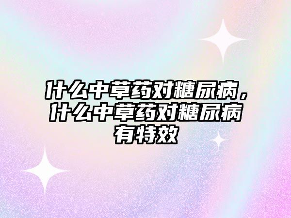 什么中草藥對糖尿病，什么中草藥對糖尿病有特效