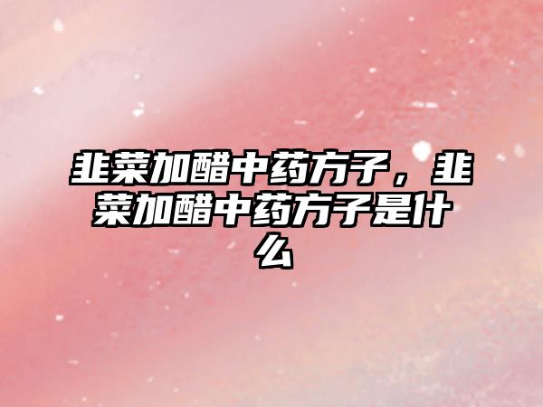 韭菜加醋中藥方子，韭菜加醋中藥方子是什么