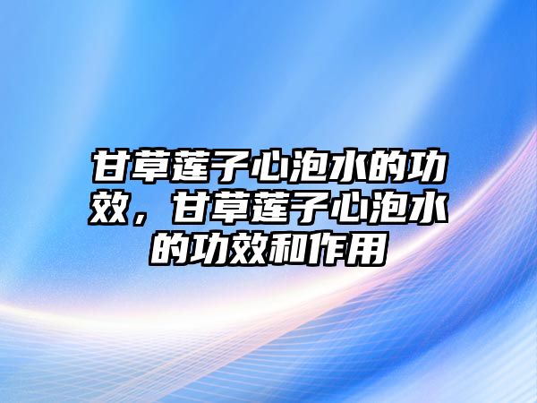 甘草蓮子心泡水的功效，甘草蓮子心泡水的功效和作用