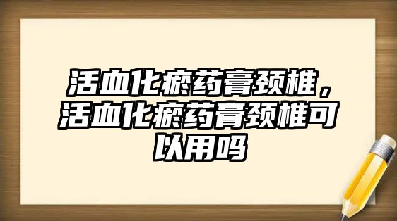 活血化瘀藥膏頸椎，活血化瘀藥膏頸椎可以用嗎