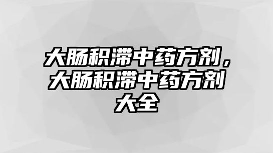 大腸積滯中藥方劑，大腸積滯中藥方劑大全