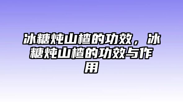 冰糖燉山楂的功效，冰糖燉山楂的功效與作用