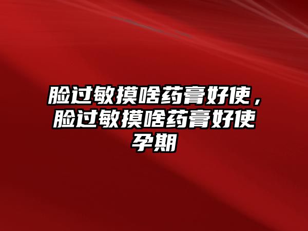 臉過敏摸啥藥膏好使，臉過敏摸啥藥膏好使孕期