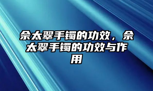 佘太翠手鐲的功效，佘太翠手鐲的功效與作用