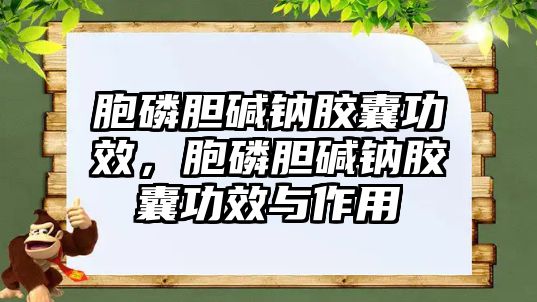 胞磷膽堿鈉膠囊功效，胞磷膽堿鈉膠囊功效與作用