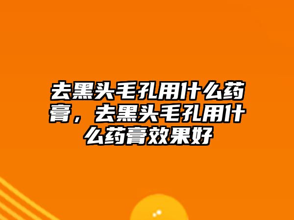 去黑頭毛孔用什么藥膏，去黑頭毛孔用什么藥膏效果好