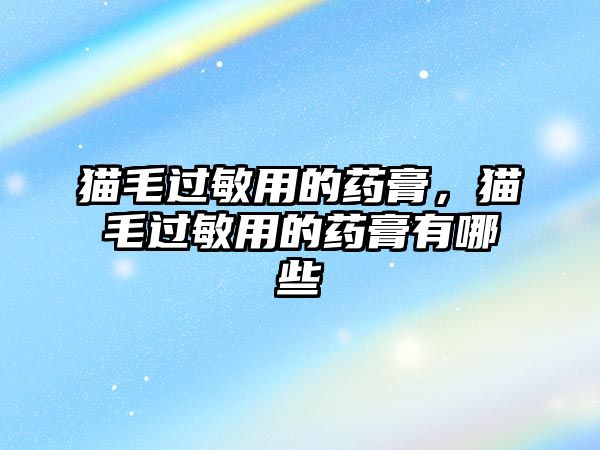 貓毛過(guò)敏用的藥膏，貓毛過(guò)敏用的藥膏有哪些