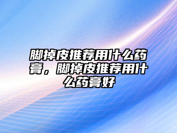 腳掉皮推薦用什么藥膏，腳掉皮推薦用什么藥膏好