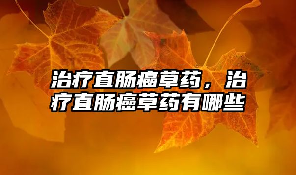 治療直腸癌草藥，治療直腸癌草藥有哪些