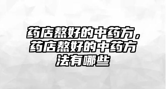 藥店熬好的中藥方，藥店熬好的中藥方法有哪些