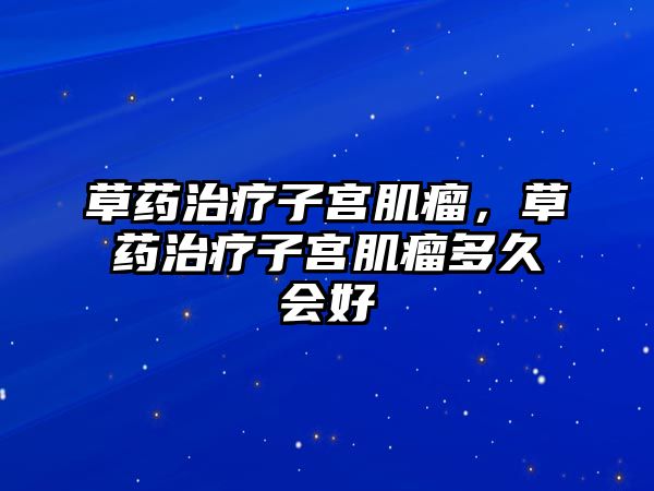 草藥治療子宮肌瘤，草藥治療子宮肌瘤多久會(huì)好