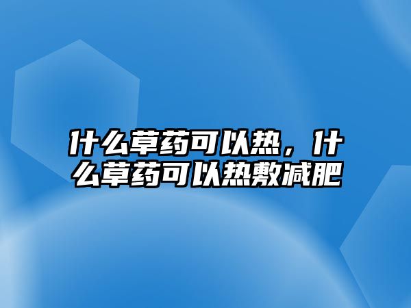 什么草藥可以熱，什么草藥可以熱敷減肥