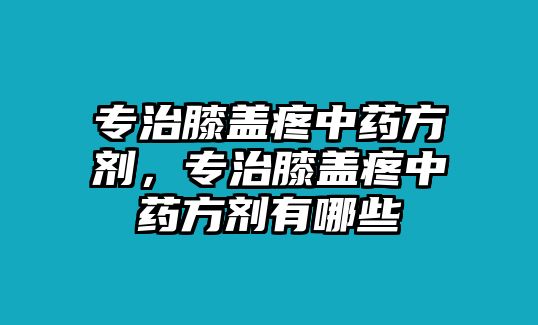 專治膝蓋疼中藥方劑，專治膝蓋疼中藥方劑有哪些