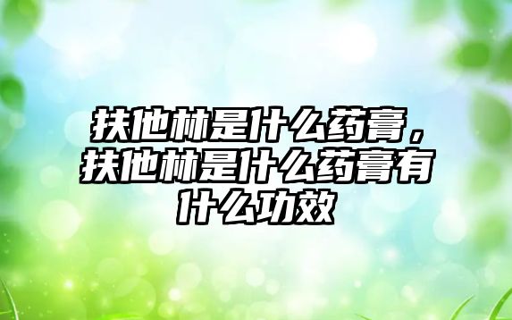 扶他林是什么藥膏，扶他林是什么藥膏有什么功效