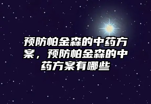 預防帕金森的中藥方案，預防帕金森的中藥方案有哪些