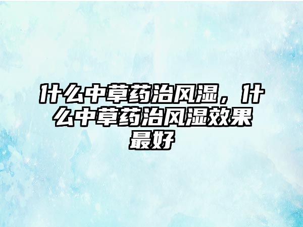 什么中草藥治風濕，什么中草藥治風濕效果最好