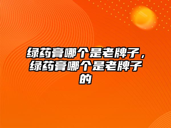 綠藥膏哪個(gè)是老牌子，綠藥膏哪個(gè)是老牌子的