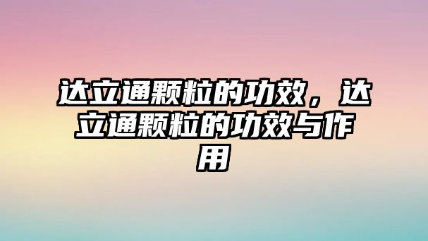 達立通顆粒的功效，達立通顆粒的功效與作用