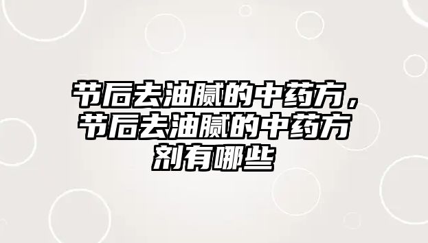 節(jié)后去油膩的中藥方，節(jié)后去油膩的中藥方劑有哪些