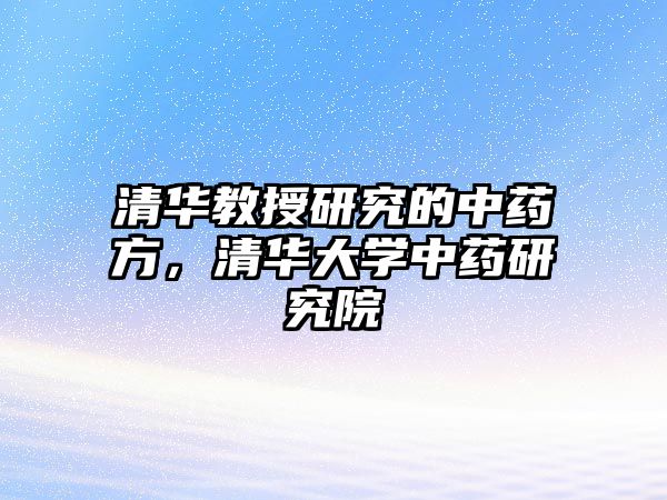 清華教授研究的中藥方，清華大學中藥研究院