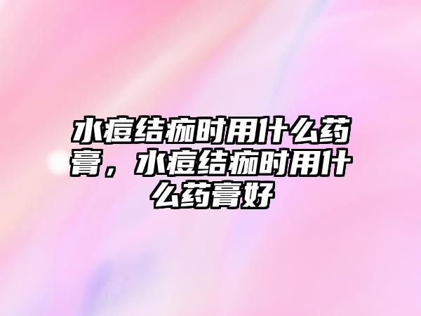 水痘結痂時用什么藥膏，水痘結痂時用什么藥膏好