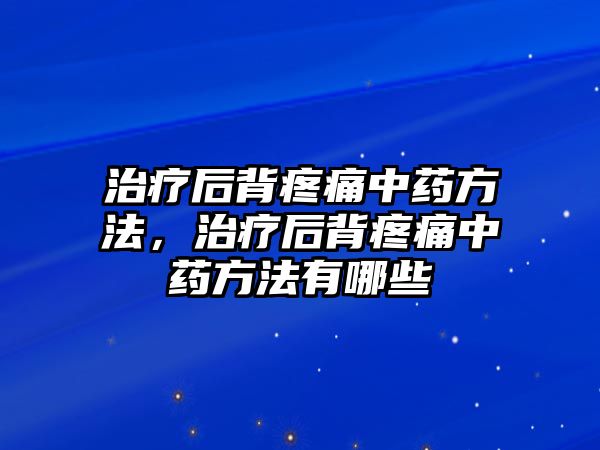 治療后背疼痛中藥方法，治療后背疼痛中藥方法有哪些