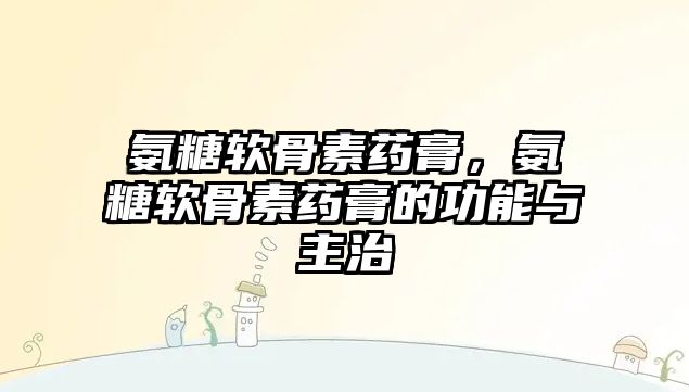 氨糖軟骨素藥膏，氨糖軟骨素藥膏的功能與主治