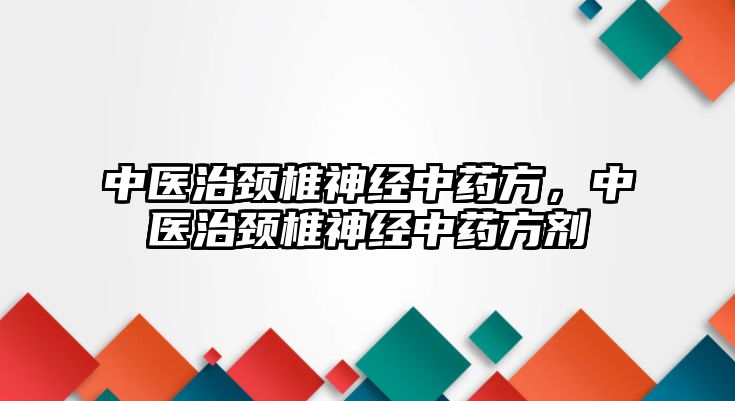 中醫(yī)治頸椎神經(jīng)中藥方，中醫(yī)治頸椎神經(jīng)中藥方劑