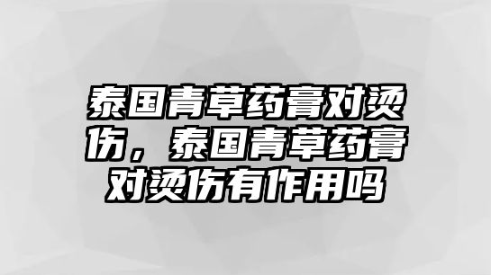 泰國(guó)青草藥膏對(duì)燙傷，泰國(guó)青草藥膏對(duì)燙傷有作用嗎