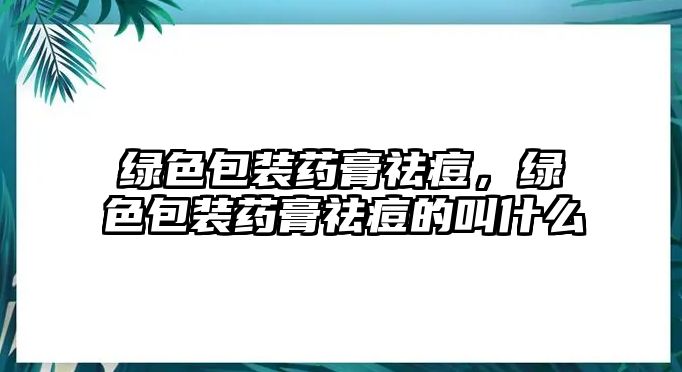 綠色包裝藥膏祛痘，綠色包裝藥膏祛痘的叫什么