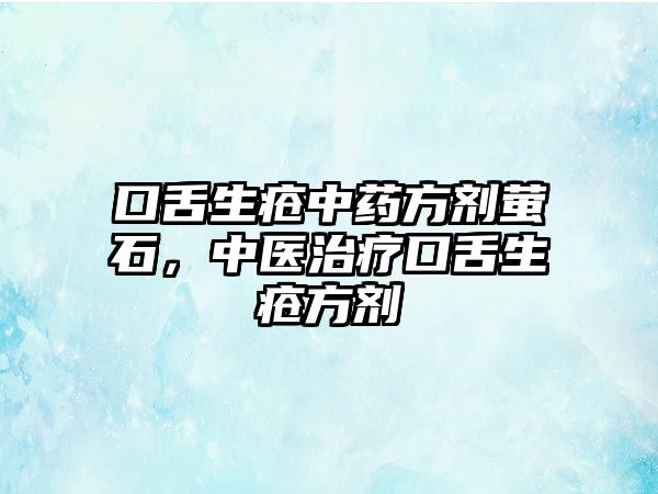 口舌生瘡中藥方劑螢石，中醫治療口舌生瘡方劑